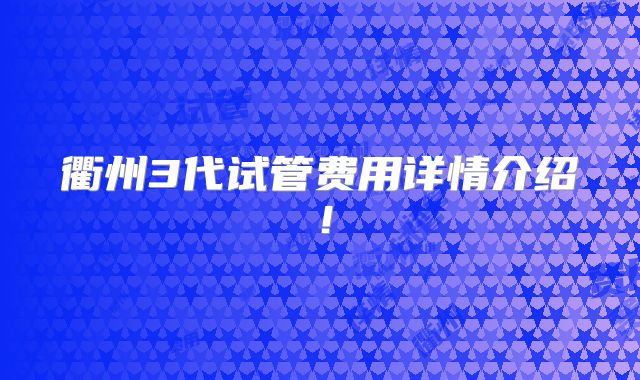 衢州3代试管费用详情介绍!