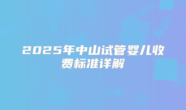 2025年中山试管婴儿收费标准详解