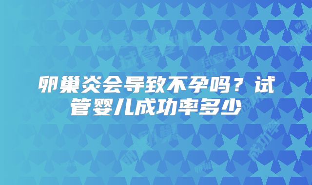 卵巢炎会导致不孕吗？试管婴儿成功率多少