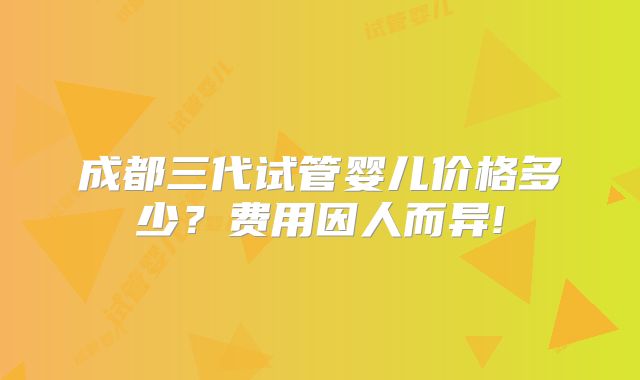 成都三代试管婴儿价格多少?费用因人而异!