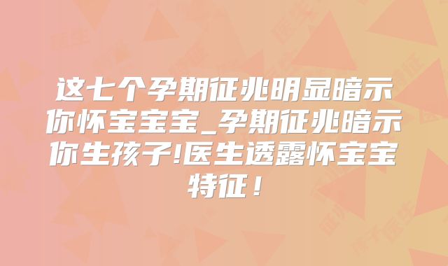 这七个孕期征兆明显暗示你怀宝宝宝_孕期征兆暗示你生孩子!医生透露怀宝宝特征！