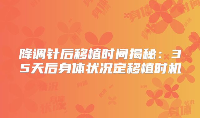 降调针后移植时间揭秘：35天后身体状况定移植时机