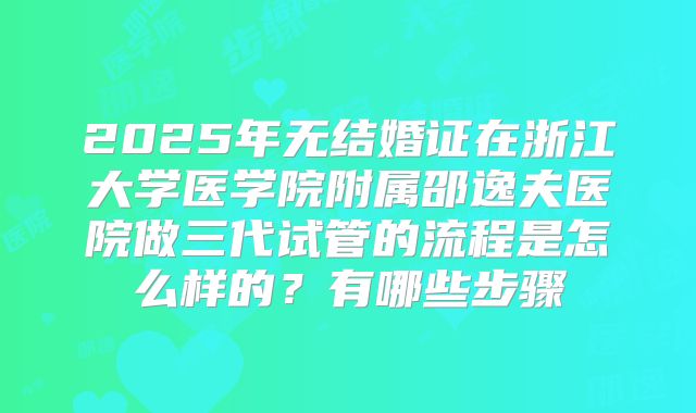 2025年无结婚证在浙江大学医学院附属邵逸夫医院做三代试管的流程是怎么样的？有哪些步骤