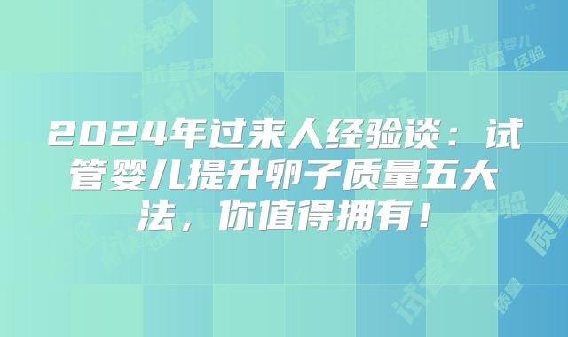 2024年过来人经验谈:试管婴儿提升卵子质量五大法,你值得拥有!
