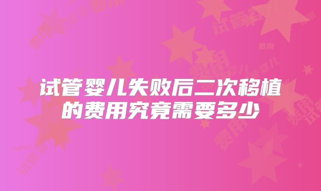 试管婴儿失败后二次移植的费用究竟需要多少