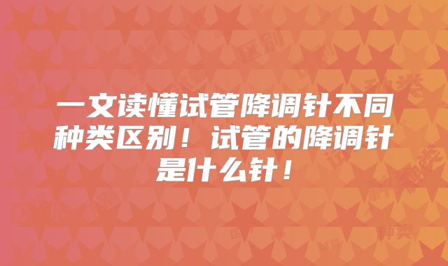 一文读懂试管降调针不同种类区别！试管的降调针是什么针！