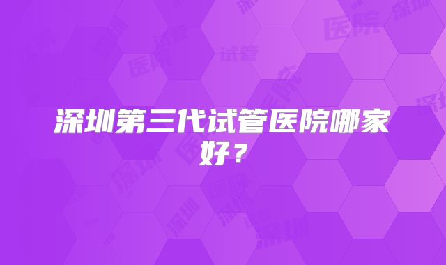 深圳第三代试管医院哪家好？
