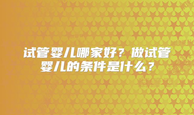 试管婴儿哪家好？做试管婴儿的条件是什么？