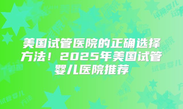 美国试管医院的正确选择方法！2025年美国试管婴儿医院推荐