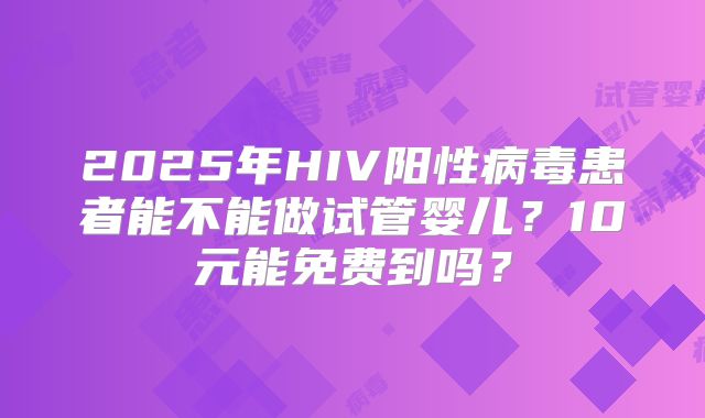 2025年HIV阳性病毒患者能不能做试管婴儿？10元能免费到吗？