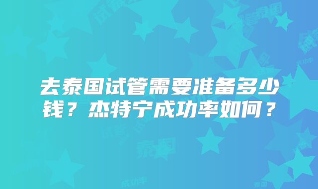 去泰国试管需要准备多少钱？杰特宁成功率如何？