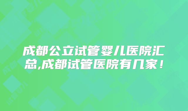 成都公立试管婴儿医院汇总,成都试管医院有几家！