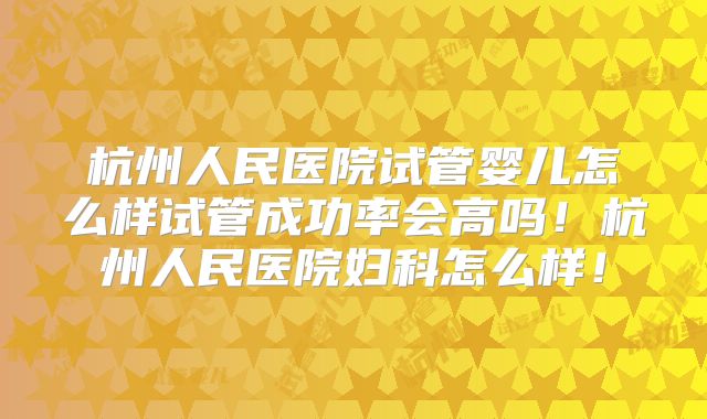 杭州人民医院试管婴儿怎么样试管成功率会高吗！杭州人民医院妇科怎么样！