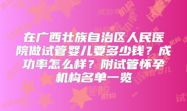 在广西壮族自治区人民医院做试管婴儿要多少钱？成功率怎么样？附试管怀孕机构名单一览