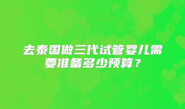 去泰国做三代试管婴儿需要准备多少预算？