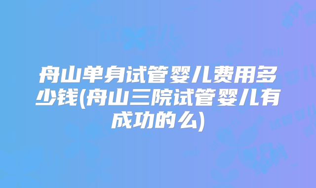 舟山单身试管婴儿费用多少钱(舟山三院试管婴儿有成功的么)