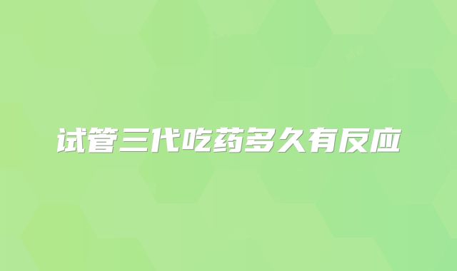 试管三代吃药多久有反应