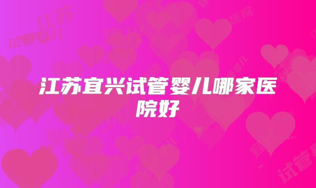 江苏宜兴试管婴儿哪家医院好