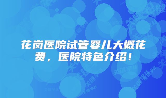 花岗医院试管婴儿大概花费，医院特色介绍！