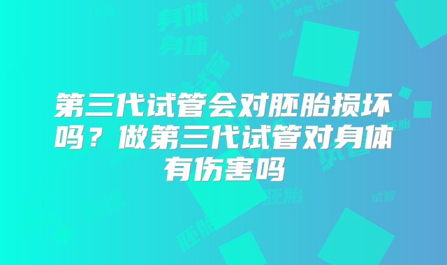 第三代试管会对胚胎损坏吗?做第三代试管对身体有伤害吗