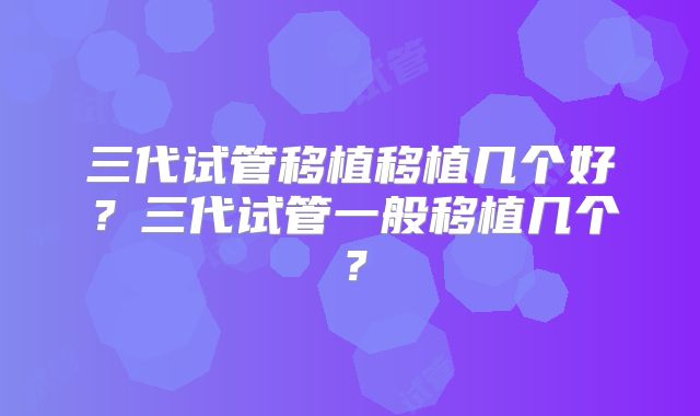 三代试管移植移植几个好？三代试管一般移植几个？