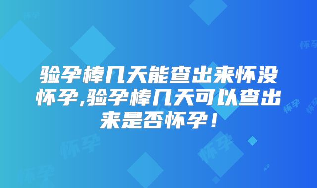 验孕棒几天能查出来怀没怀孕,验孕棒几天可以查出来是否怀孕!