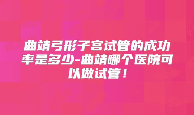 曲靖弓形子宫试管的成功率是多少-曲靖哪个医院可以做试管！