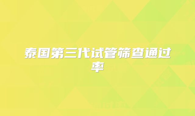 泰国第三代试管筛查通过率