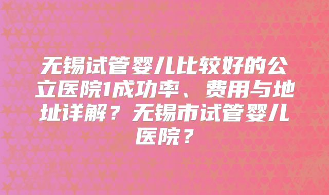 无锡试管婴儿比较好的公立医院1成功率、费用与地址详解？无锡市试管婴儿医院？