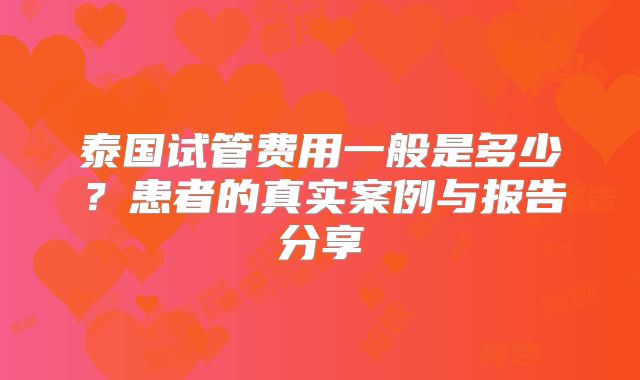 泰国试管费用一般是多少？患者的真实案例与报告分享