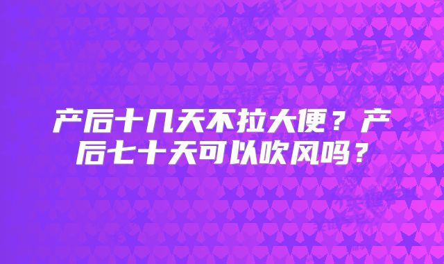 产后十几天不拉大便?产后七十天可以吹风吗?