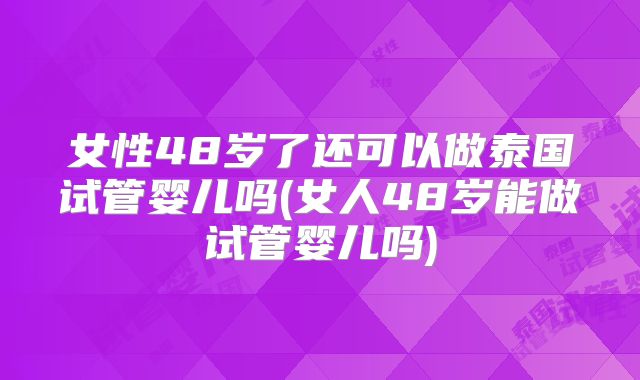 女性48岁了还可以做泰国试管婴儿吗(女人48岁能做试管婴儿吗)