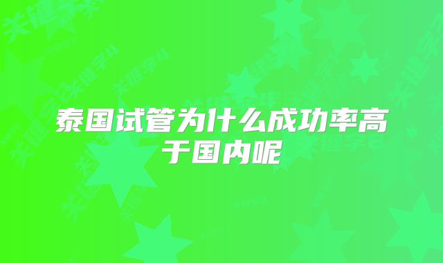 泰国试管为什么成功率高于国内呢