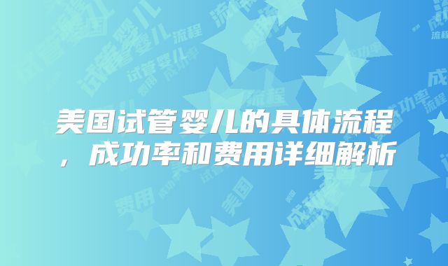 美国试管婴儿的具体流程，成功率和费用详细解析