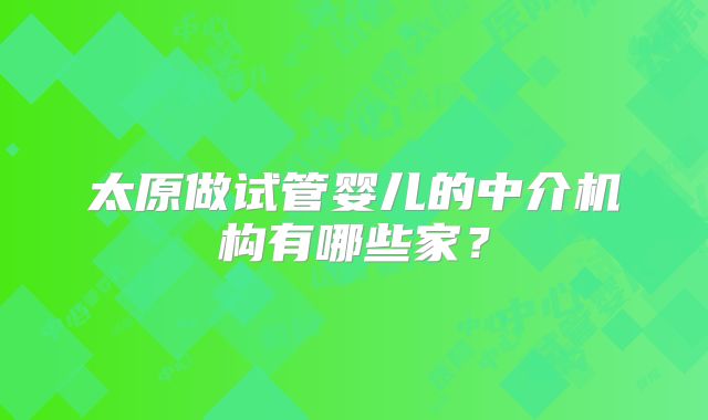 太原做试管婴儿的中介机构有哪些家？