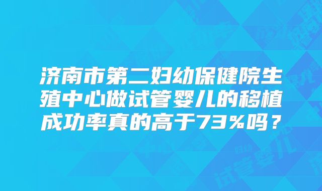 济南市第二妇幼保健院生殖中心做试管婴儿的移植成功率真的高于73%吗?