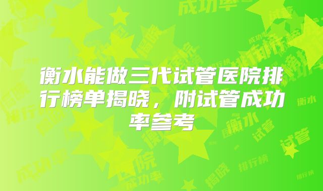 衡水能做三代试管医院排行榜单揭晓，附试管成功率参考