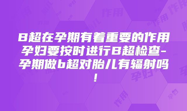 B超在孕期有着重要的作用孕妇要按时进行B超检查-孕期做b超对胎儿有辐射吗！