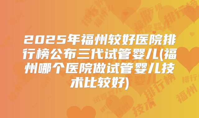 2025年福州较好医院排行榜公布三代试管婴儿(福州哪个医院做试管婴儿技术比较好)