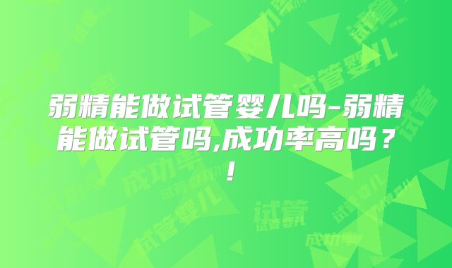 弱精能做试管婴儿吗-弱精能做试管吗,成功率高吗？！