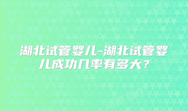 湖北试管婴儿-湖北试管婴儿成功几率有多大？