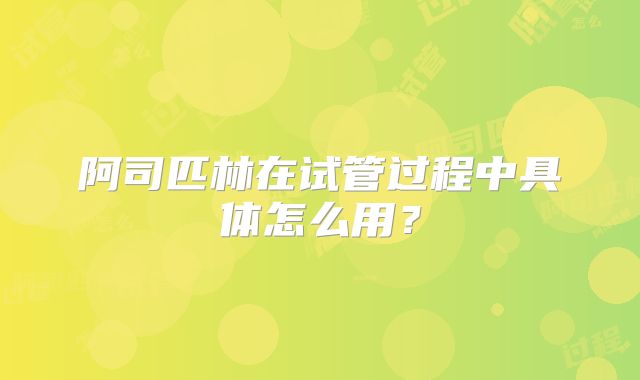 阿司匹林在试管过程中具体怎么用？