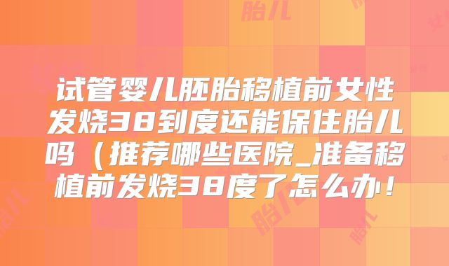 试管婴儿胚胎移植前女性发烧38到度还能保住胎儿吗(推荐哪些医院_准备移植前发烧38度了怎么办!