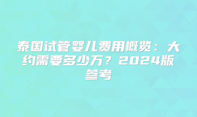 泰国试管婴儿费用概览:大约需要多少万?2024版参考