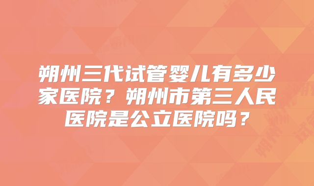 朔州三代试管婴儿有多少家医院？朔州市第三人民医院是公立医院吗？