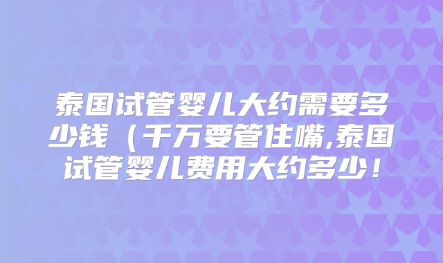 泰国试管婴儿大约需要多少钱(千万要管住嘴,泰国试管婴儿费用大约多少!