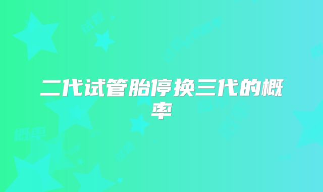 二代试管胎停换三代的概率