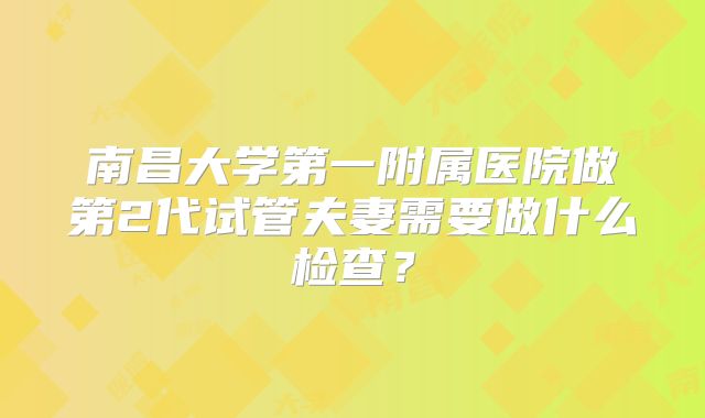 南昌大学第一附属医院做第2代试管夫妻需要做什么检查?