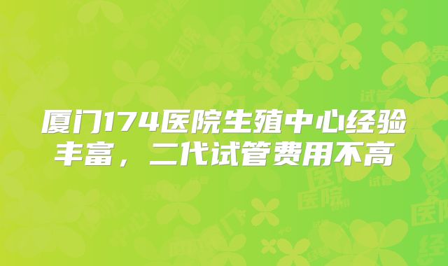 厦门174医院生殖中心经验丰富，二代试管费用不高