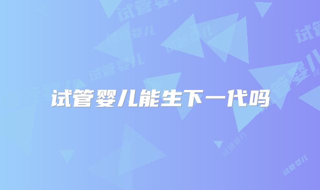试管婴儿能生下一代吗